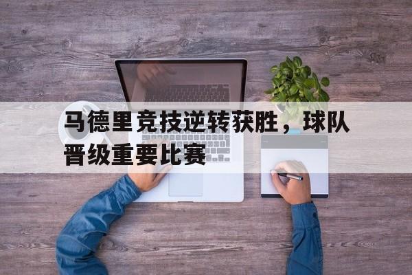 新利网站-马德里竞技逆转获胜，球队晋级重要比赛