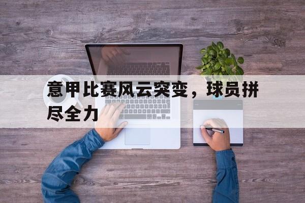 新利官方-意甲比赛风云突变，球员拼尽全力的简单介绍