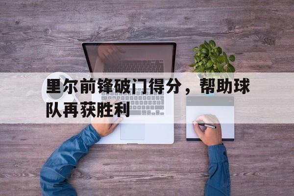 新利app-包含里尔前锋破门得分，帮助球队再获胜利的词条